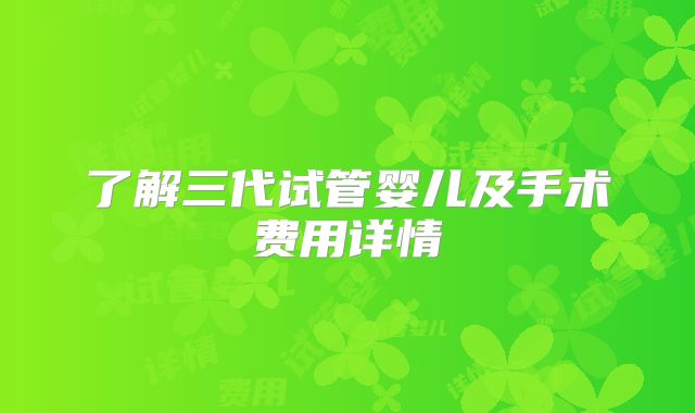 了解三代试管婴儿及手术费用详情