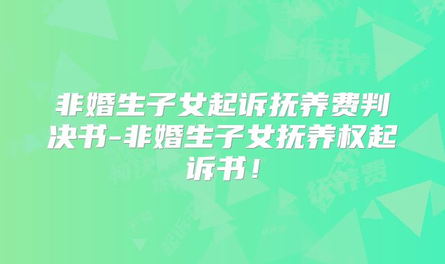 非婚生子女起诉抚养费判决书-非婚生子女抚养权起诉书！