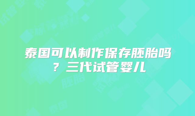 泰国可以制作保存胚胎吗？三代试管婴儿
