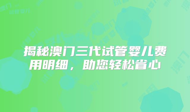 揭秘澳门三代试管婴儿费用明细,助您轻松省心