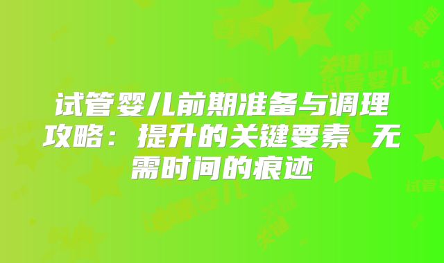 试管婴儿前期准备与调理攻略：提升的关键要素 无需时间的痕迹