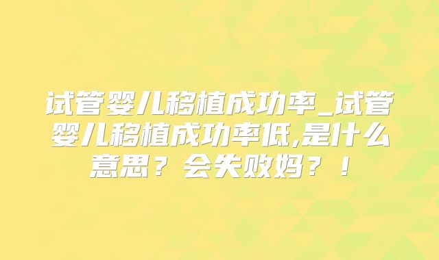试管婴儿移植成功率_试管婴儿移植成功率低,是什么意思？会失败妈？！