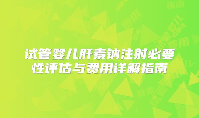 试管婴儿肝素钠注射必要性评估与费用详解指南