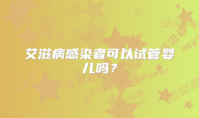 艾滋病感染者可以试管婴儿吗？