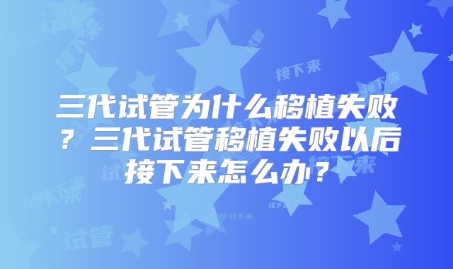 三代试管为什么移植失败？三代试管移植失败以后接下来怎么办？