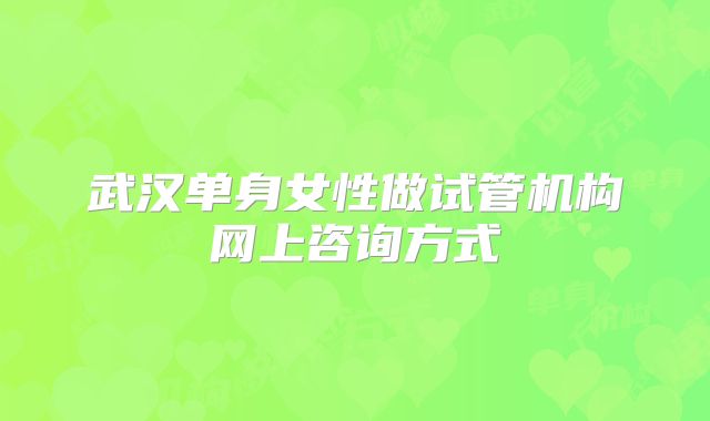 武汉单身女性做试管机构网上咨询方式