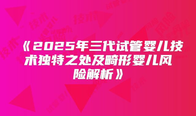 《2025年三代试管婴儿技术独特之处及畸形婴儿风险解析》
