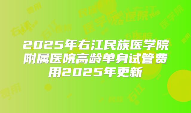 2025年右江民族医学院附属医院高龄单身试管费用2025年更新