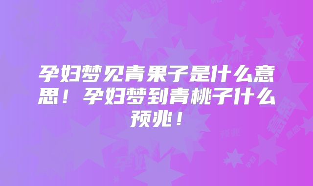 孕妇梦见青果子是什么意思！孕妇梦到青桃子什么预兆！