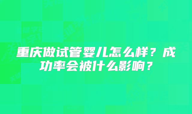 重庆做试管婴儿怎么样?成功率会被什么影响?