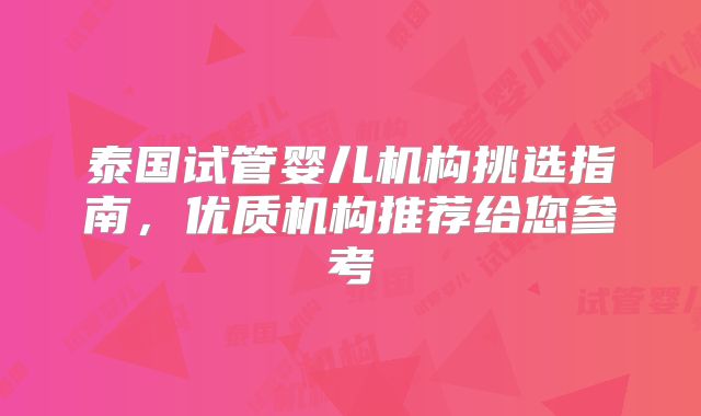 泰国试管婴儿机构挑选指南，优质机构推荐给您参考