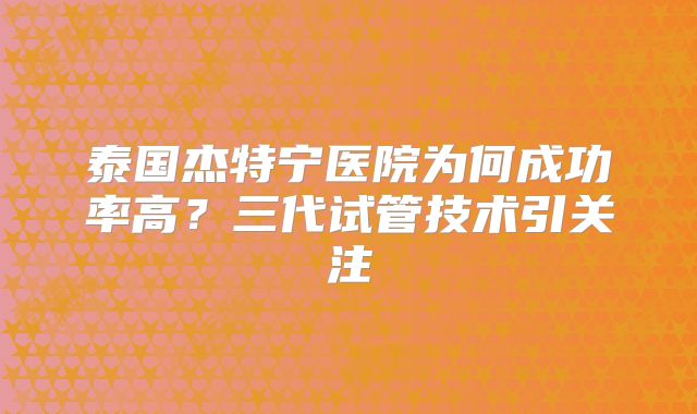 泰国杰特宁医院为何成功率高？三代试管技术引关注