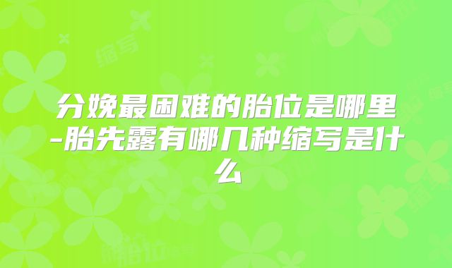 分娩最困难的胎位是哪里-胎先露有哪几种缩写是什么