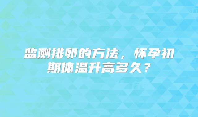 监测排卵的方法,怀孕初期体温升高多久?