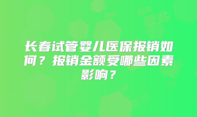 长春试管婴儿医保报销如何？报销金额受哪些因素影响？