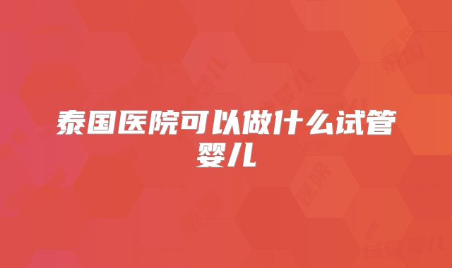 泰国医院可以做什么试管婴儿