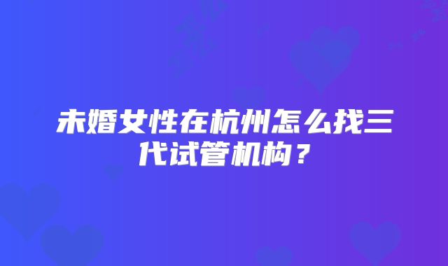 未婚女性在杭州怎么找三代试管机构？