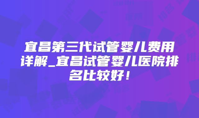 宜昌第三代试管婴儿费用详解_宜昌试管婴儿医院排名比较好！