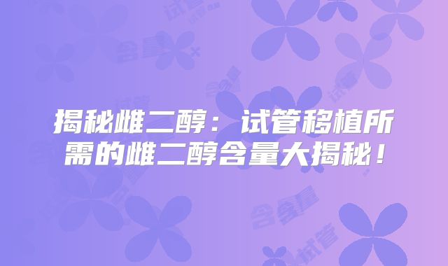 揭秘雌二醇：试管移植所需的雌二醇含量大揭秘！