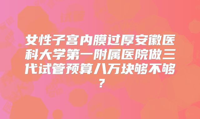 女性子宫内膜过厚安徽医科大学第一附属医院做三代试管预算八万块够不够?
