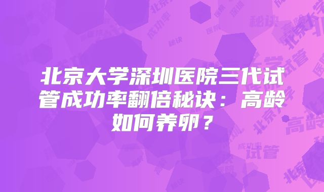 北京大学深圳医院三代试管成功率翻倍秘诀：高龄如何养卵？