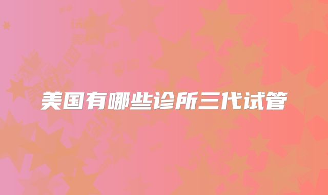 美国有哪些诊所三代试管
