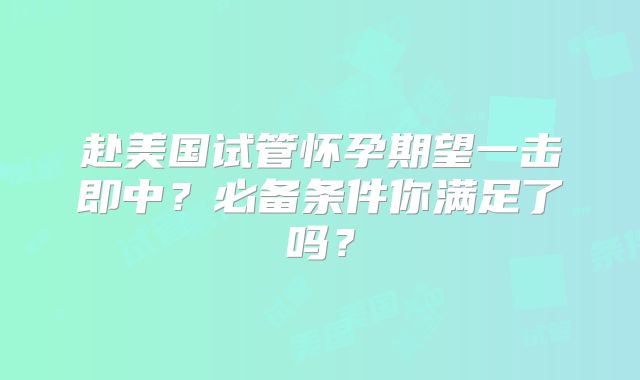 赴美国试管怀孕期望一击即中？必备条件你满足了吗？