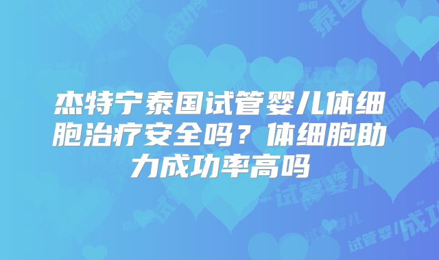 杰特宁泰国试管婴儿体细胞治疗安全吗？体细胞助力成功率高吗