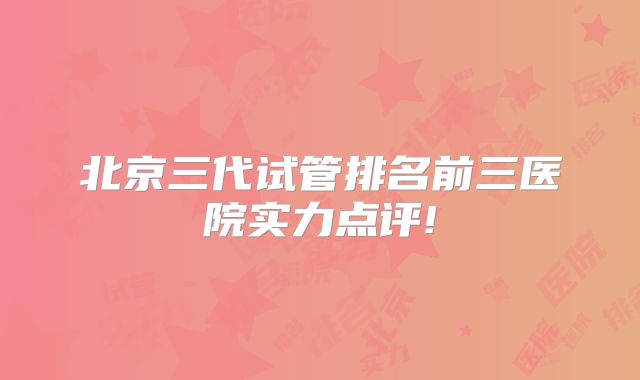 北京三代试管排名前三医院实力点评!