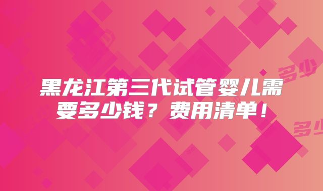 黑龙江第三代试管婴儿需要多少钱？费用清单！