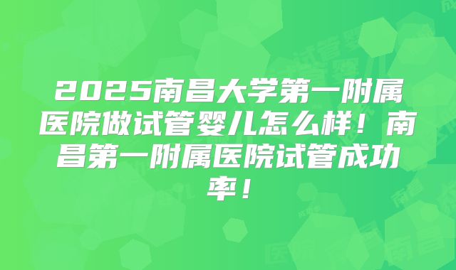 2025南昌大学第一附属医院做试管婴儿怎么样！南昌第一附属医院试管成功率！