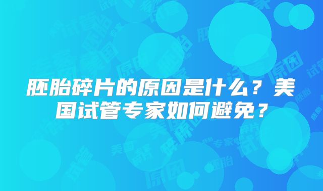 胚胎碎片的原因是什么？美国试管专家如何避免？