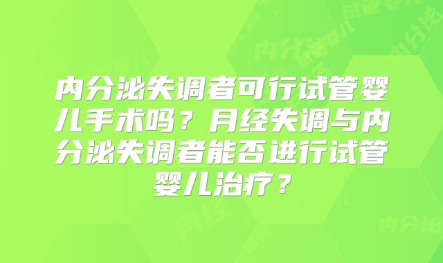 内分泌失调者可行试管婴儿手术吗?月经失调与内分泌失调者能否进行试管婴儿治疗?