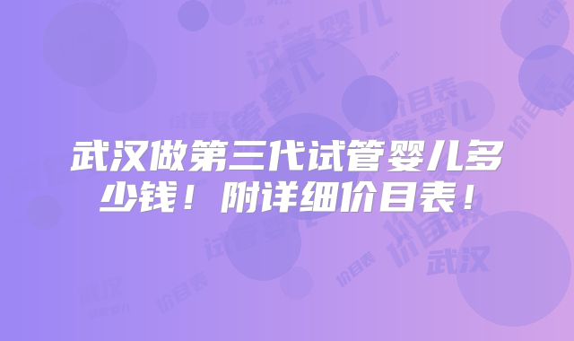 武汉做第三代试管婴儿多少钱!附详细价目表!