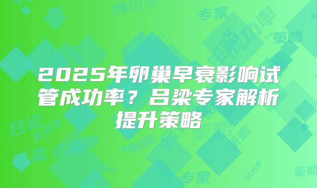 2025年卵巢早衰影响试管成功率？吕梁专家解析提升策略