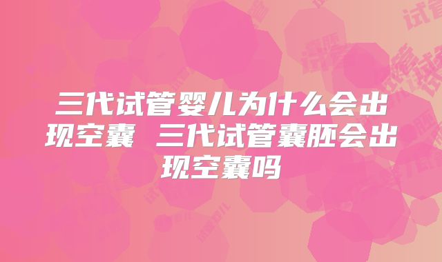 三代试管婴儿为什么会出现空囊 三代试管囊胚会出现空囊吗