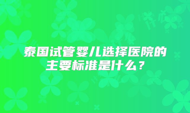 泰国试管婴儿选择医院的主要标准是什么？