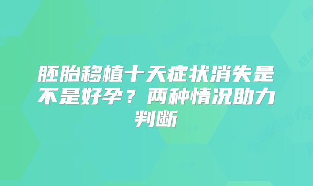 胚胎移植十天症状消失是不是好孕？两种情况助力判断