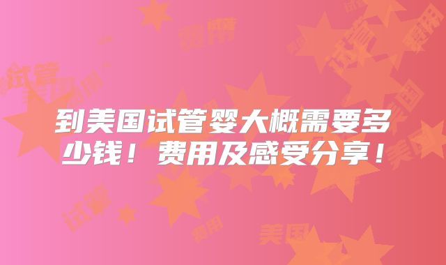 到美国试管婴大概需要多少钱!费用及感受分享!