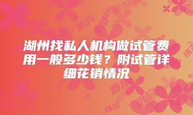 湖州找私人机构做试管费用一般多少钱？附试管详细花销情况