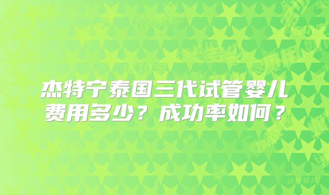 杰特宁泰国三代试管婴儿费用多少？成功率如何？