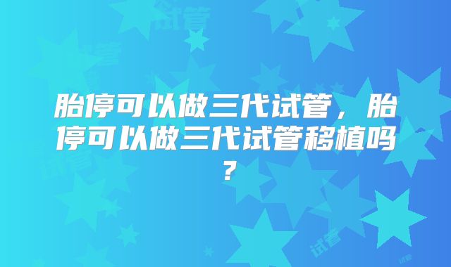胎停可以做三代试管，胎停可以做三代试管移植吗？