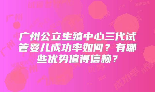 广州公立生殖中心三代试管婴儿成功率如何？有哪些优势值得信赖？