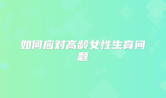 如何应对高龄女性生育问题