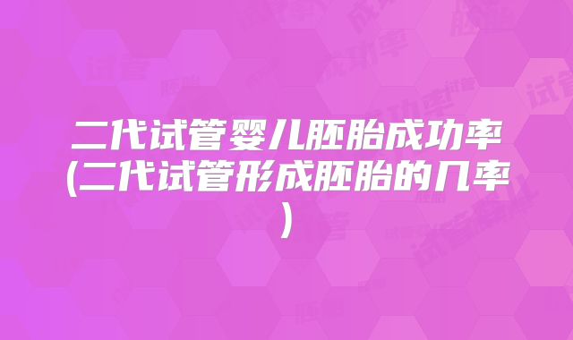 二代试管婴儿胚胎成功率(二代试管形成胚胎的几率)