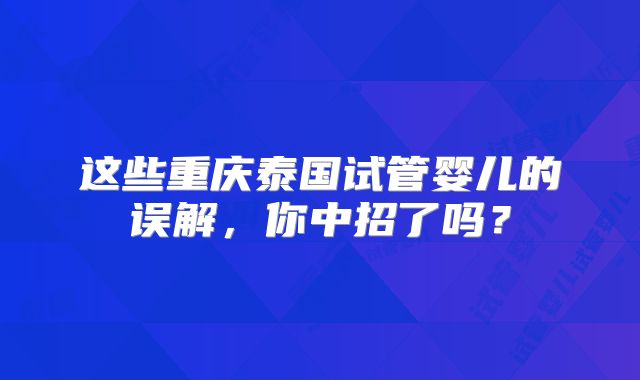 这些重庆泰国试管婴儿的误解，你中招了吗？