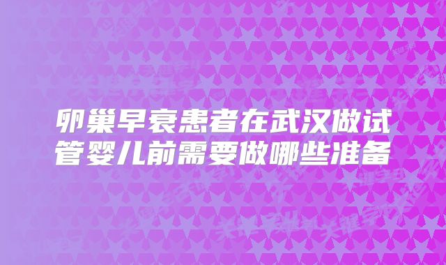 卵巢早衰患者在武汉做试管婴儿前需要做哪些准备