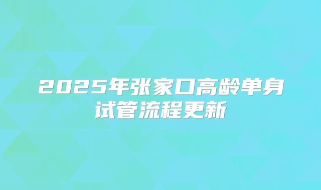 2025年张家口高龄单身试管流程更新