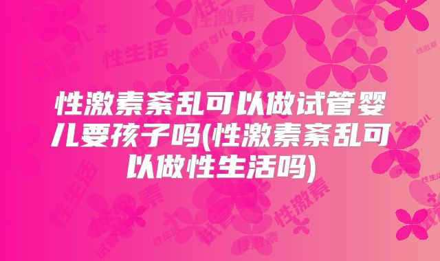 性激素紊乱可以做试管婴儿要孩子吗(性激素紊乱可以做性生活吗)