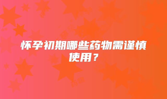 怀孕初期哪些药物需谨慎使用？